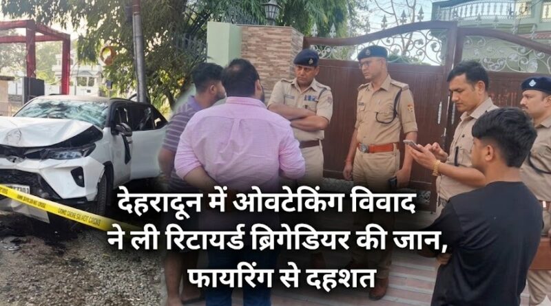 देहरादून में ओवरटेकिंग विवाद ने ली रिटायर्ड ब्रिगेडियर की जान, फायरिंग से दहशत
