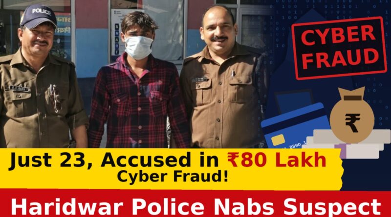 23 साल की उम्र, 80 लाख की ठगी! हरिद्वार पुलिस के जाल में फंसा साइबर ठग